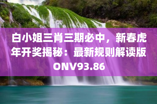 白小姐三肖三期必中，新春虎年开奖揭秘：最新规则解读版ONV93.86