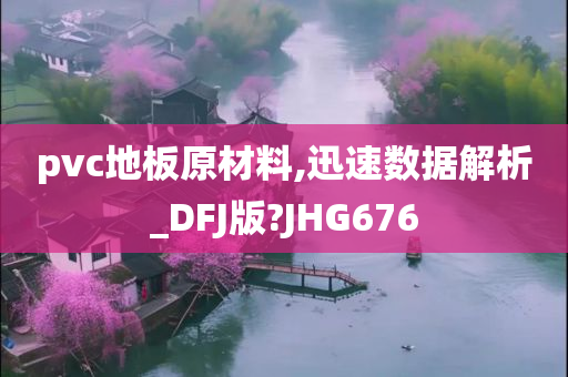 pvc地板原材料,迅速数据解析_DFJ版?JHG676