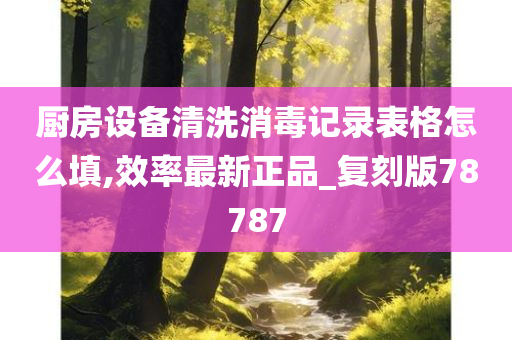 厨房设备清洗消毒记录表格怎么填,效率最新正品_复刻版78787