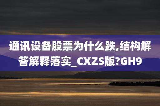 通讯设备股票为什么跌,结构解答解释落实_CXZS版?GH9