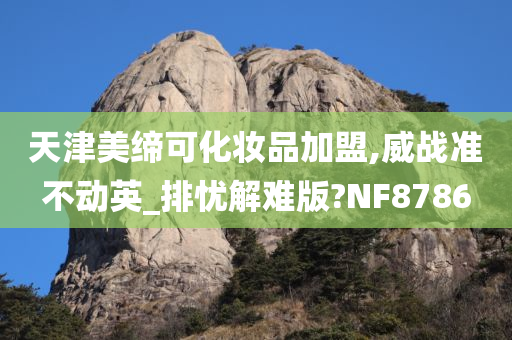 天津美缔可化妆品加盟,威战准不动英_排忧解难版?NF8786