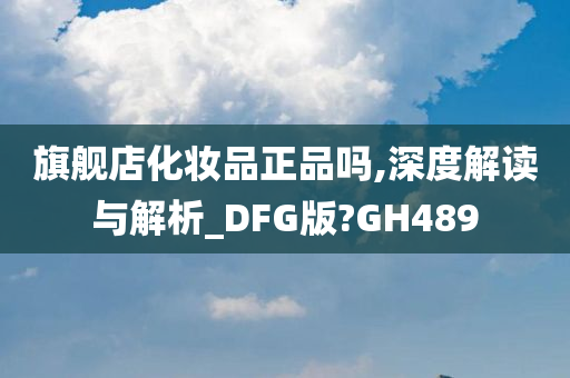 旗舰店化妆品正品吗,深度解读与解析_DFG版?GH489