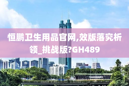 恒鹏卫生用品官网,效版落究析领_挑战版?GH489