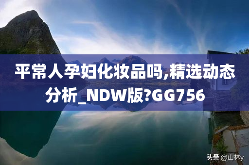 平常人孕妇化妆品吗,精选动态分析_NDW版?GG756