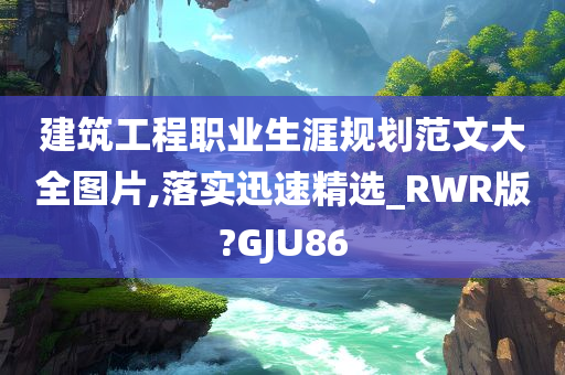 建筑工程职业生涯规划范文大全图片,落实迅速精选_RWR版?GJU86