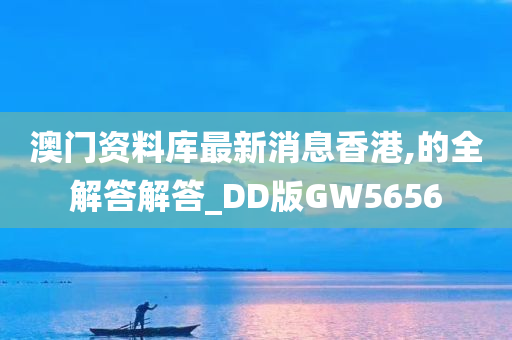 澳门资料库最新消息香港,的全解答解答_DD版GW5656