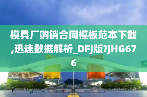 模具厂购销合同模板范本下载,迅速数据解析_DFJ版?JHG676