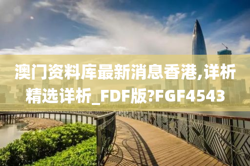 澳门资料库最新消息香港,详析精选详析_FDF版?FGF4543