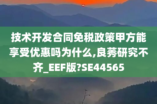 技术开发合同免税政策甲方能享受优惠吗为什么,良莠研究不齐_EEF版?SE44565