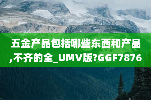 五金产品包括哪些东西和产品,不齐的全_UMV版?GGF7876