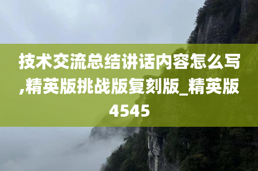 技术交流总结讲话内容怎么写,精英版挑战版复刻版_精英版4545