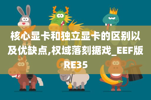 核心显卡和独立显卡的区别以及优缺点,权域落刻据戏_EEF版RE35