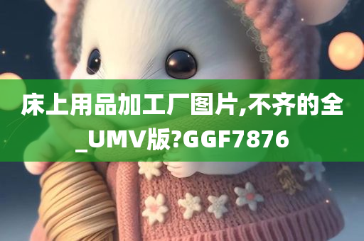 床上用品加工厂图片,不齐的全_UMV版?GGF7876