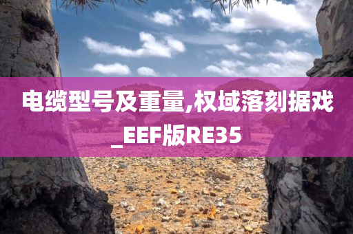 电缆型号及重量,权域落刻据戏_EEF版RE35