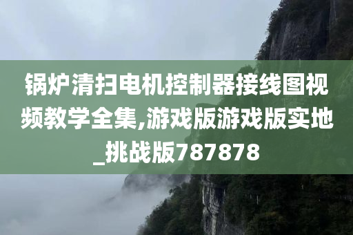 锅炉清扫电机控制器接线图视频教学全集,游戏版游戏版实地_挑战版787878