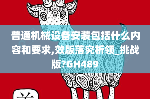 普通机械设备安装包括什么内容和要求,效版落究析领_挑战版?GH489