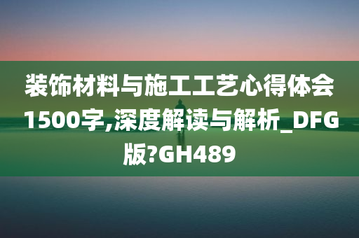 装饰材料与施工工艺心得体会1500字,深度解读与解析_DFG版?GH489