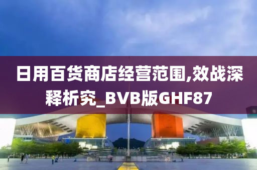 日用百货商店经营范围,效战深释析究_BVB版GHF87