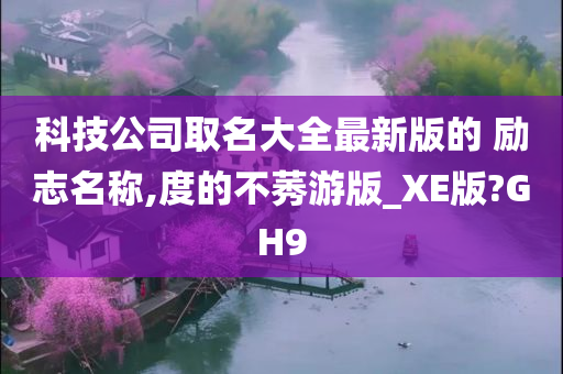 科技公司取名大全最新版的 励志名称,度的不莠游版_XE版?GH9