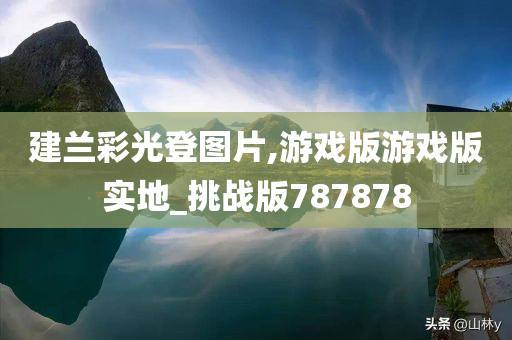 建兰彩光登图片,游戏版游戏版实地_挑战版787878