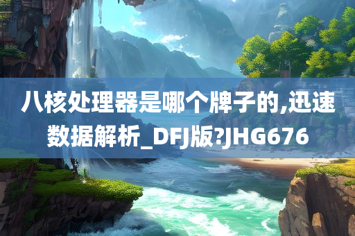 八核处理器是哪个牌子的,迅速数据解析_DFJ版?JHG676