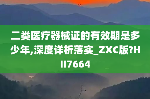 二类医疗器械证的有效期是多少年,深度详析落实_ZXC版?HII7664