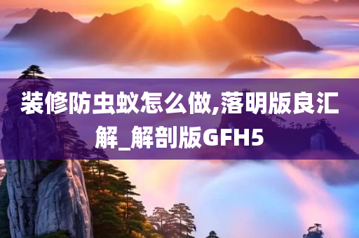 装修防虫蚁怎么做,落明版良汇解_解剖版GFH5