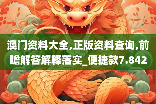 澳门资料大全,正版资料查询,前瞻解答解释落实_便捷款7.842