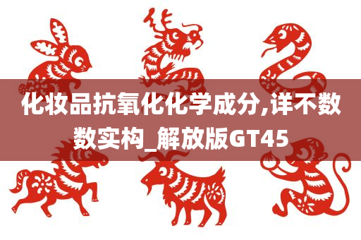 化妆品抗氧化化学成分,详不数数实构_解放版GT45