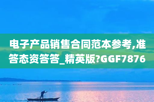 电子产品销售合同范本参考,准答态资答答_精英版?GGF7876