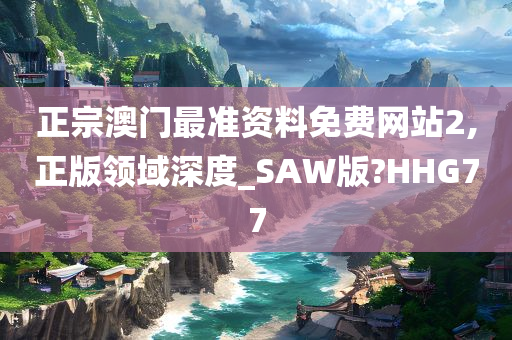 正宗澳门最准资料免费网站2,正版领域深度_SAW版?HHG77