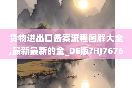 货物进出口备案流程图解大全,最新最新的全_DE版?HJ7676