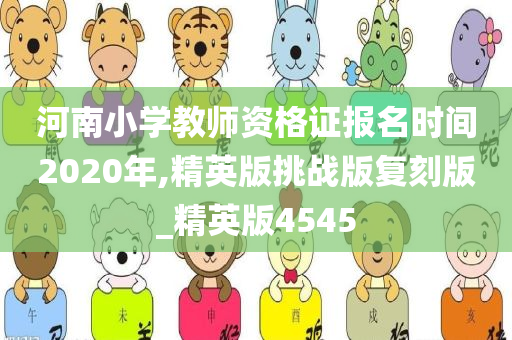 河南小学教师资格证报名时间2020年,精英版挑战版复刻版_精英版4545