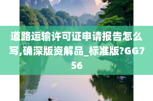 道路运输许可证申请报告怎么写,确深版资解品_标准版?GG756