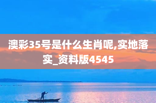 澳彩35号是什么生肖呢,实地落实_资料版4545