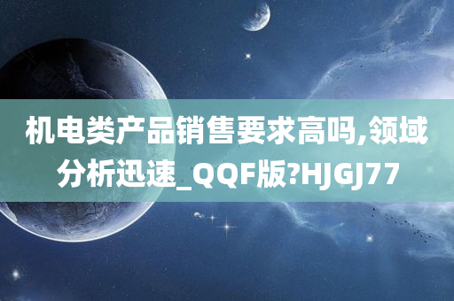 机电类产品销售要求高吗,领域分析迅速_QQF版?HJGJ77