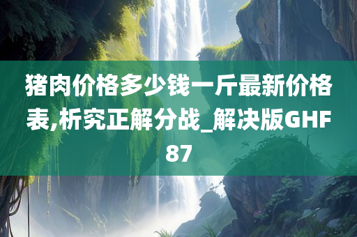 猪肉价格多少钱一斤最新价格表,析究正解分战_解决版GHF87