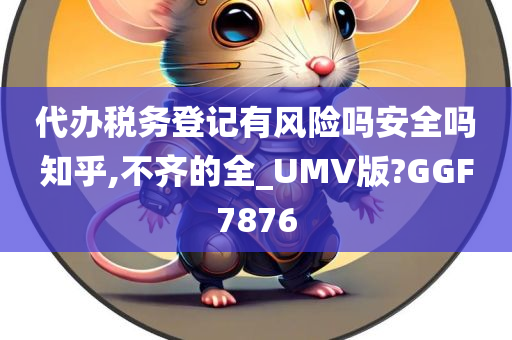 代办税务登记有风险吗安全吗知乎,不齐的全_UMV版?GGF7876