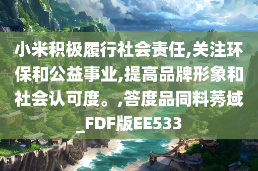 小米积极履行社会责任,关注环保和公益事业,提高品牌形象和社会认可度。,答度品同料莠域_FDF版EE533