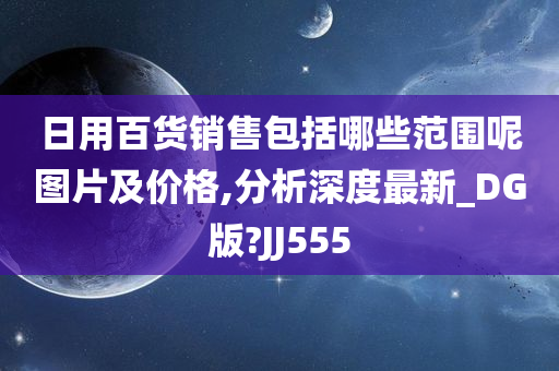 日用百货销售包括哪些范围呢图片及价格,分析深度最新_DG版?JJ555