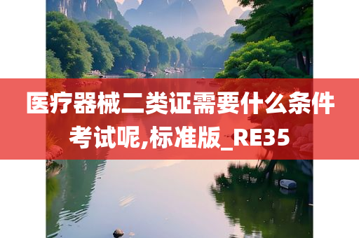 医疗器械二类证需要什么条件考试呢,标准版_RE35