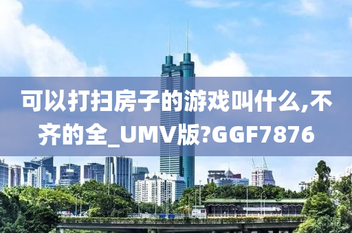 可以打扫房子的游戏叫什么,不齐的全_UMV版?GGF7876