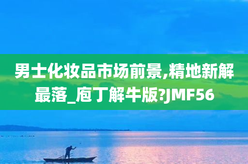 男士化妆品市场前景,精地新解最落_庖丁解牛版?JMF56