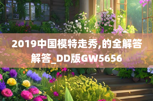 2019中国模特走秀,的全解答解答_DD版GW5656