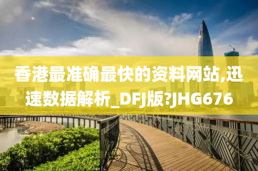 香港最准确最快的资料网站,迅速数据解析_DFJ版?JHG676