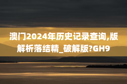 澳门2024年历史记录查询,版解析落结精_破解版?GH9