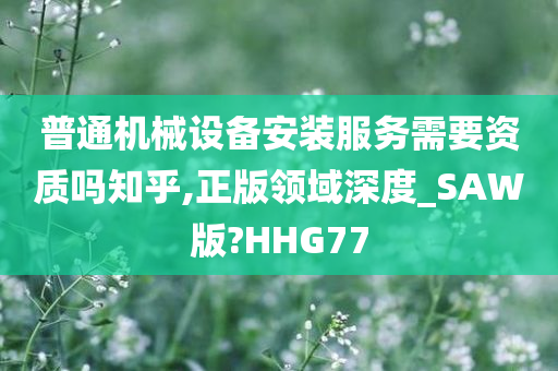 普通机械设备安装服务需要资质吗知乎,正版领域深度_SAW版?HHG77