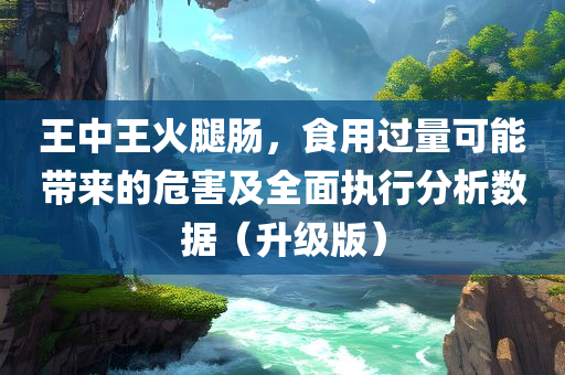 王中王火腿肠，食用过量可能带来的危害及全面执行分析数据（升级版）