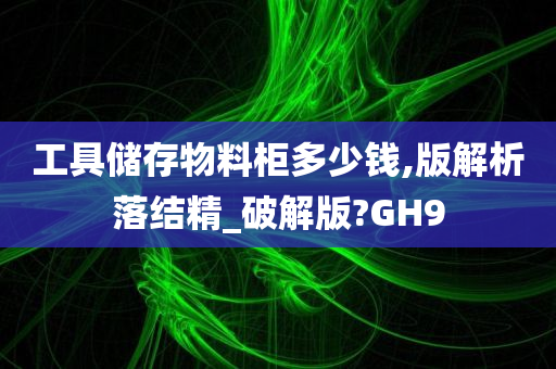 工具储存物料柜多少钱,版解析落结精_破解版?GH9