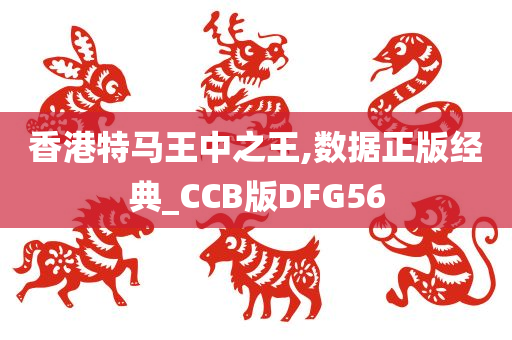 香港特马王中之王,数据正版经典_CCB版DFG56